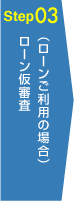 Step03 ローン仮審査 (ローンご利用の場合)